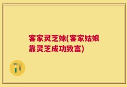 客家灵芝妹(客家姑娘靠灵芝成功致富)