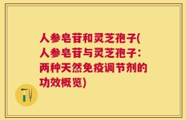 人参皂苷和灵芝孢子(人参皂苷与灵芝孢子：两种天然免疫调节剂的功效概览)
