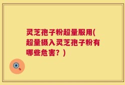 灵芝孢子粉超量服用(超量摄入灵芝孢子粉有哪些危害？)