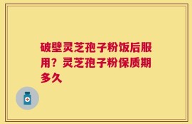 破壁灵芝孢子粉饭后服用？灵芝孢子粉保质期多久