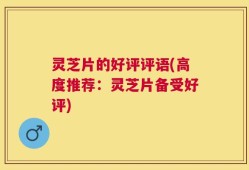 灵芝片的好评评语(高度推荐：灵芝片备受好评)