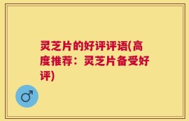 灵芝片的好评评语(高度推荐：灵芝片备受好评)