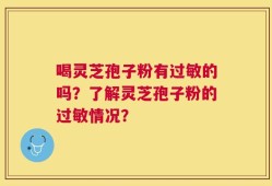喝灵芝孢子粉有过敏的吗？了解灵芝孢子粉的过敏情况？