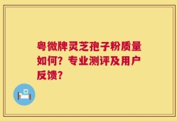 粤微牌灵芝孢子粉质量如何？专业测评及用户反馈？