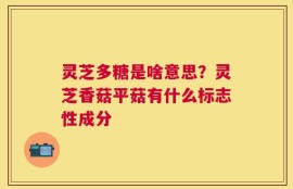 灵芝多糖是啥意思？灵芝香菇平菇有什么标志性成分