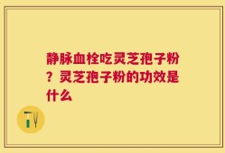 静脉血栓吃灵芝孢子粉？灵芝孢子粉的功效是什么