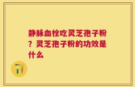 静脉血栓吃灵芝孢子粉？灵芝孢子粉的功效是什么