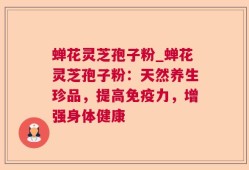 蝉花灵芝孢子粉_蝉花灵芝孢子粉：天然养生珍品，提高免疫力，增强身体健康