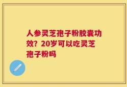 人参灵芝孢子粉胶囊功效？20岁可以吃灵芝孢子粉吗