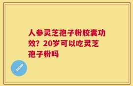 人参灵芝孢子粉胶囊功效？20岁可以吃灵芝孢子粉吗