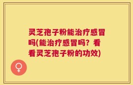 灵芝孢子粉能治疗感冒吗(能治疗感冒吗？看看灵芝孢子粉的功效)