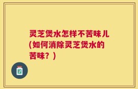 灵芝煲水怎样不苦味儿(如何消除灵芝煲水的苦味？)