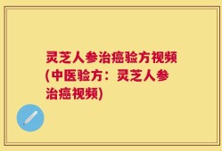 灵芝人参治癌验方视频(中医验方：灵芝人参治癌视频)