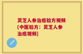 灵芝人参治癌验方视频(中医验方：灵芝人参治癌视频)