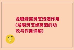 龙眼蜂窝灵芝泡酒作用(龙眼灵芝蜂窝酒的功效与作用详解)