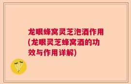 龙眼蜂窝灵芝泡酒作用(龙眼灵芝蜂窝酒的功效与作用详解)