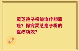 灵芝孢子粉能治疗胆囊癌？探究灵芝孢子粉的医疗功效？