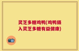 灵芝多糖鸡鸭(鸡鸭摄入灵芝多糖有益健康)