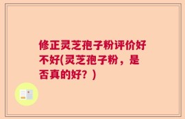 修正灵芝孢子粉评价好不好(灵芝孢子粉，是否真的好？)