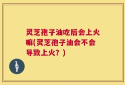 灵芝孢子油吃后会上火嘛(灵芝孢子油会不会导致上火？)