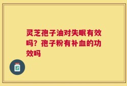 灵芝孢子油对失眠有效吗？孢子粉有补血的功效吗