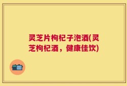 灵芝片枸杞子泡酒(灵芝枸杞酒，健康佳饮)