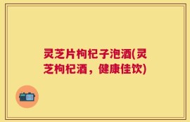 灵芝片枸杞子泡酒(灵芝枸杞酒，健康佳饮)