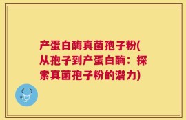 产蛋白酶真菌孢子粉(从孢子到产蛋白酶：探索真菌孢子粉的潜力)