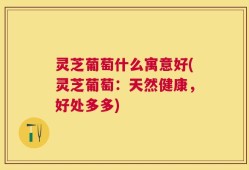 灵芝葡萄什么寓意好(灵芝葡萄：天然健康，好处多多)