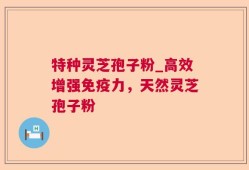 特种灵芝孢子粉_高效增强免疫力，天然灵芝孢子粉