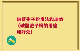 破壁孢子粉用法和功效 (破壁孢子粉的用途和好处)