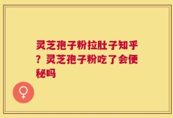 灵芝孢子粉拉肚子知乎？灵芝孢子粉吃了会便秘吗