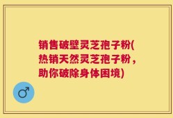销售破壁灵芝孢子粉(热销天然灵芝孢子粉，助你破除身体困境)