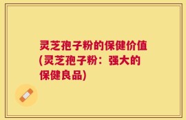 灵芝孢子粉的保健价值(灵芝孢子粉：强大的保健良品)
