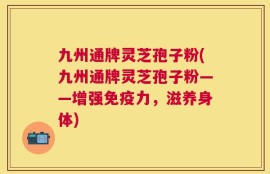 九州通牌灵芝孢子粉(九州通牌灵芝孢子粉——增强免疫力，滋养身体)