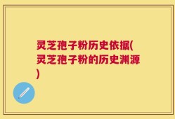 灵芝孢子粉历史依据(灵芝孢子粉的历史渊源)