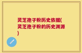 灵芝孢子粉历史依据(灵芝孢子粉的历史渊源)