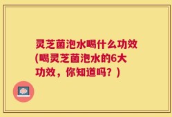 灵芝菌泡水喝什么功效(喝灵芝菌泡水的6大功效，你知道吗？)