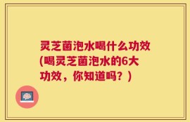 灵芝菌泡水喝什么功效(喝灵芝菌泡水的6大功效，你知道吗？)