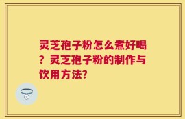 灵芝孢子粉怎么煮好喝？灵芝孢子粉的制作与饮用方法？