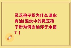 灵芝孢子粉为什么温水有油(温水中的灵芝孢子粉为何会油浮于水面？)