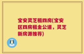 宝安灵芝租四房(宝安区四房租金公道，灵芝新房源推荐)