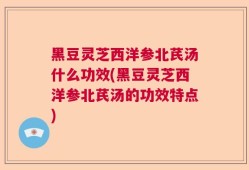 黑豆灵芝西洋参北芪汤什么功效(黑豆灵芝西洋参北芪汤的功效特点)