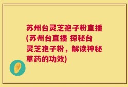 苏州台灵芝孢子粉直播(苏州台直播 探秘台灵芝孢子粉，解读神秘草药的功效)