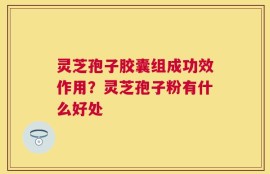 灵芝孢子胶囊组成功效作用？灵芝孢子粉有什么好处
