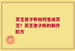 灵芝孢子粉如何变成灵芝？灵芝孢子粉的制作配方