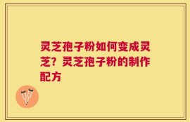 灵芝孢子粉如何变成灵芝？灵芝孢子粉的制作配方