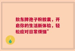 敖东牌孢子粉胶囊，开启你的生活新体验，轻松应对日常烦恼”