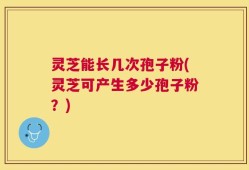 灵芝能长几次孢子粉(灵芝可产生多少孢子粉？)