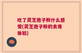 吃了灵芝孢子粉什么感受(灵芝孢子粉的食用体验)